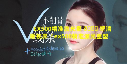 EX500精准激光重 🕊 塑清晰视界「ex500精准激光重塑清晰视界」